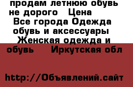 продам летнюю обувь не дорого › Цена ­ 500 - Все города Одежда, обувь и аксессуары » Женская одежда и обувь   . Иркутская обл.